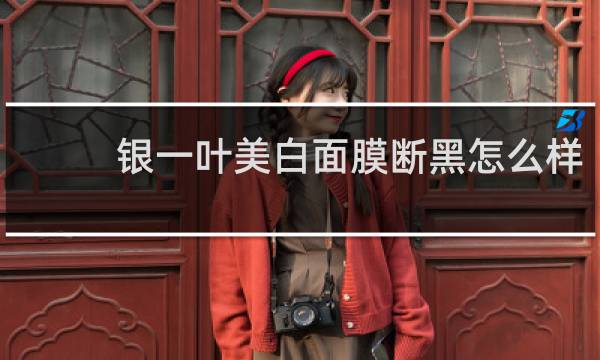 银一叶美白面膜断黑怎么样