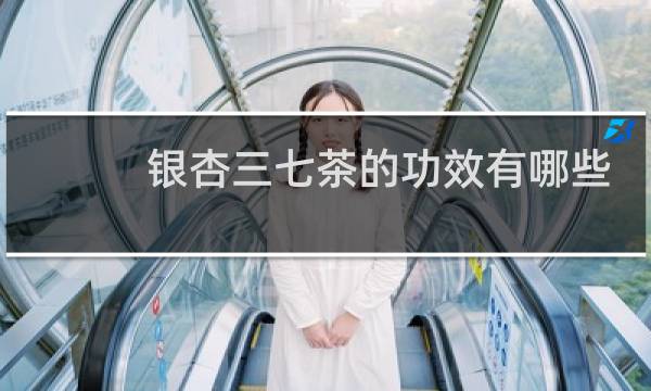 银杏三七茶的功效有哪些