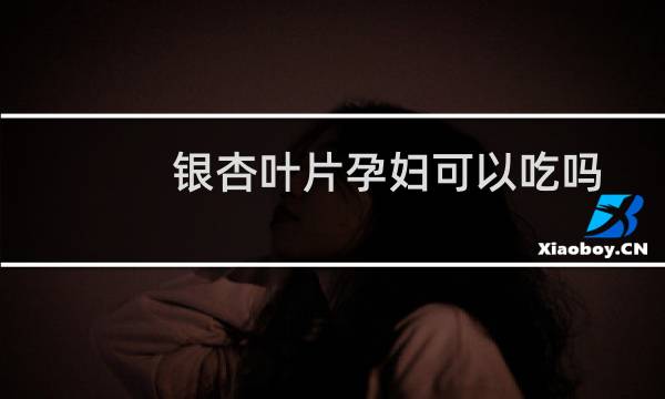 银杏叶片孕妇可以吃吗