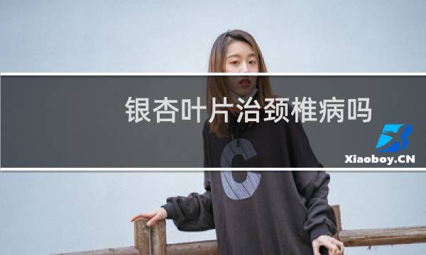 银杏叶片治颈椎病吗