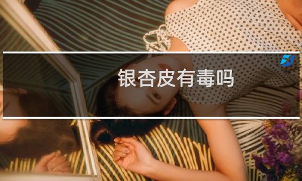 银杏皮有毒吗