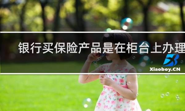 银行买保险产品是在柜台上办理吗