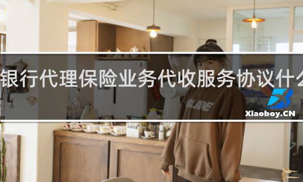 银行代理保险业务代收服务协议什么意思
