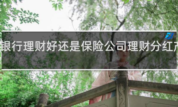银行理财好还是保险公司理财分红产品好