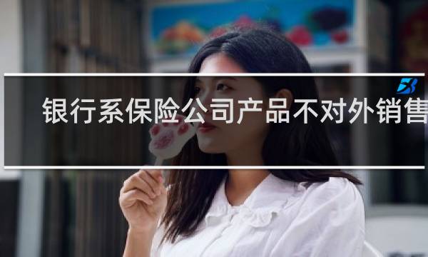 银行系保险公司产品不对外销售吗