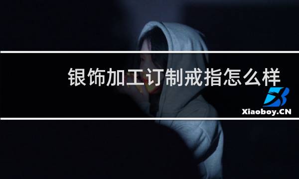 银饰加工订制戒指怎么样