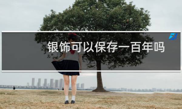 银饰可以保存一百年吗