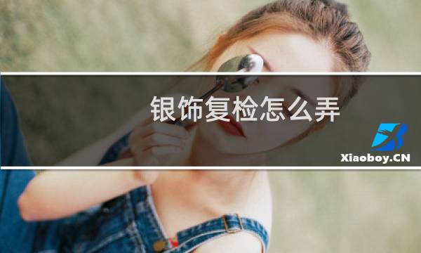银饰复检怎么弄