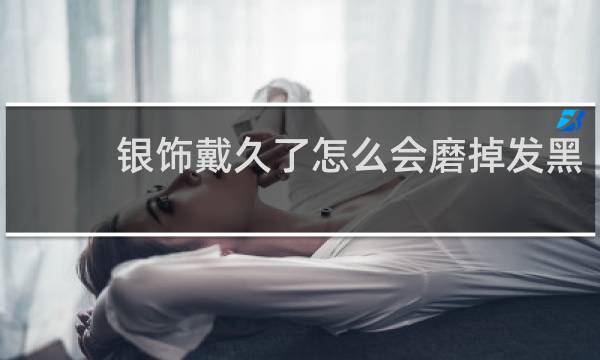 银饰戴久了怎么会磨掉发黑