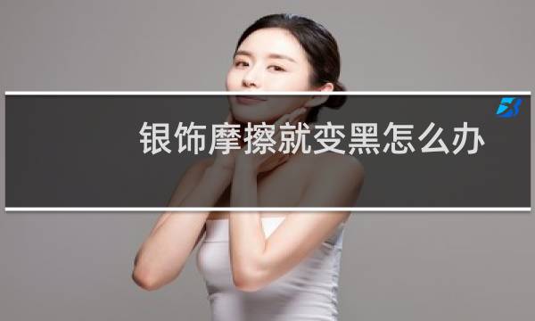 银饰摩擦就变黑怎么办