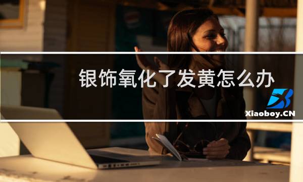 银饰氧化了发黄怎么办