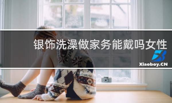 银饰洗澡做家务能戴吗女性