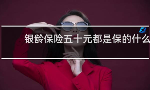 银龄保险五十元都是保的什么