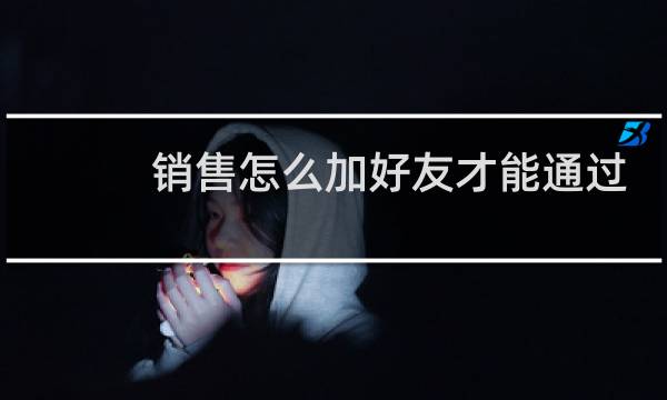 销售怎么加好友才能通过