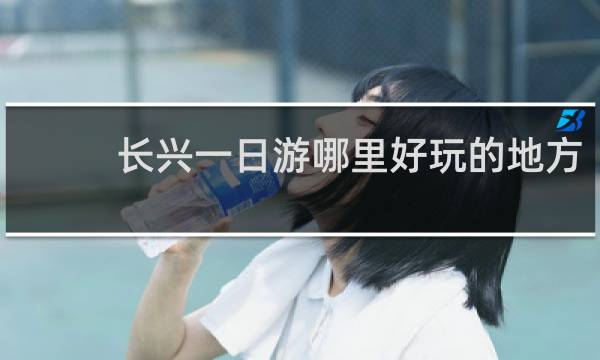 长兴一日游哪里好玩的地方