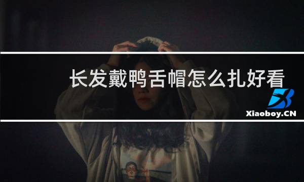长发戴鸭舌帽怎么扎好看