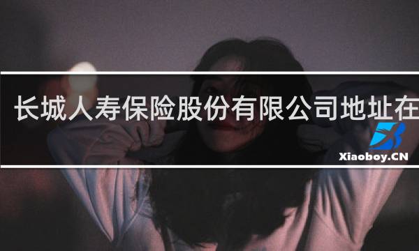长城人寿保险股份有限公司地址在哪里