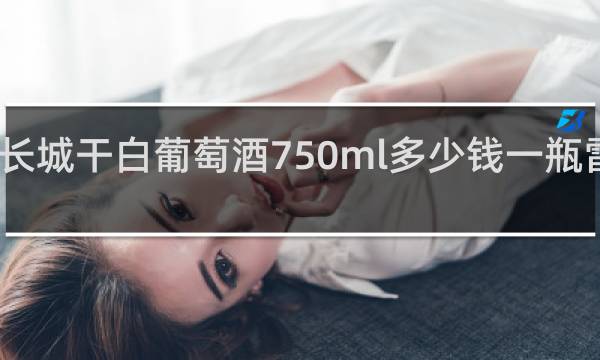长城干白葡萄酒750ml多少钱一瓶雷司令