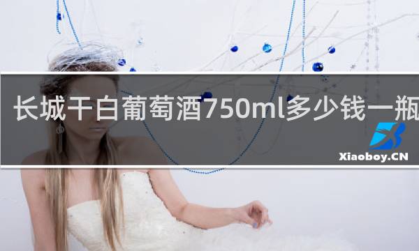 长城干白葡萄酒750ml多少钱一瓶龙眼