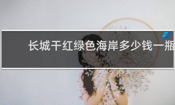 长城干红绿色海岸多少钱一瓶