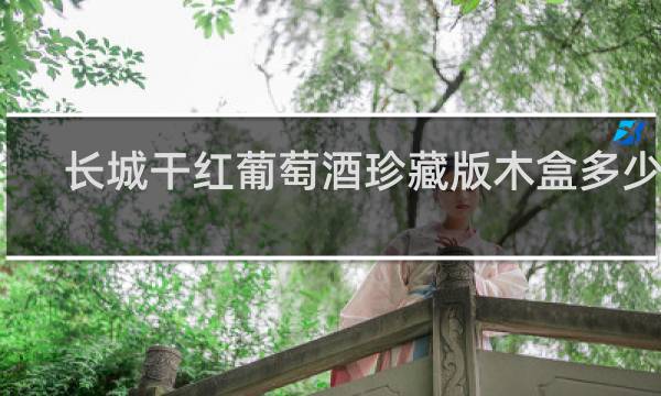 长城干红葡萄酒珍藏版木盒多少钱