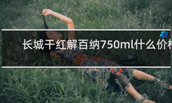 长城干红解百纳750ml什么价格