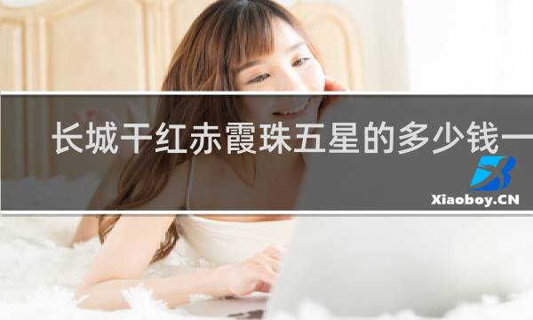 长城干红赤霞珠五星的多少钱一瓶