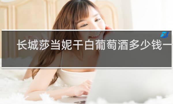 长城莎当妮干白葡萄酒多少钱一瓶