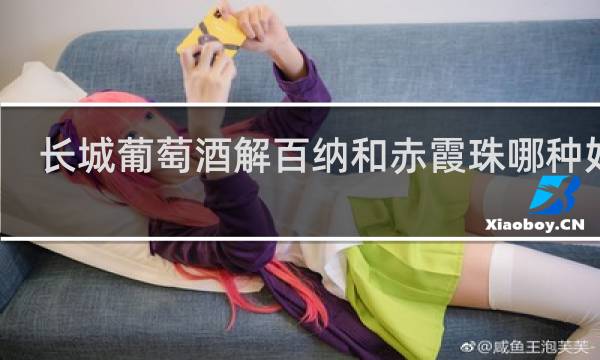 长城葡萄酒解百纳和赤霞珠哪种好喝