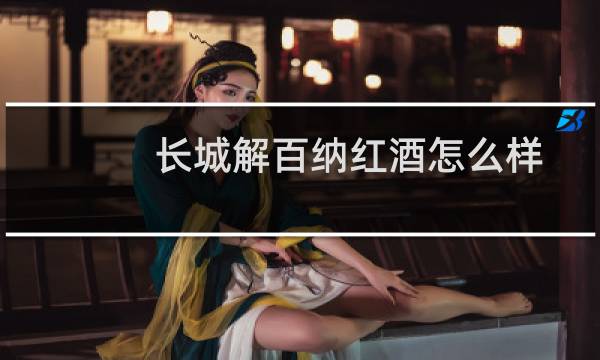 长城解百纳红酒怎么样