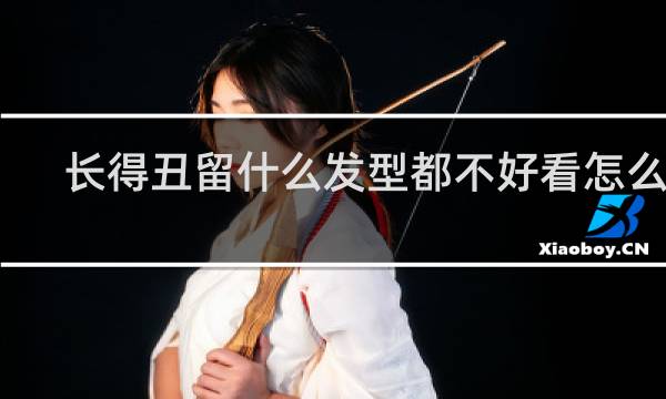 长得丑留什么发型都不好看怎么办