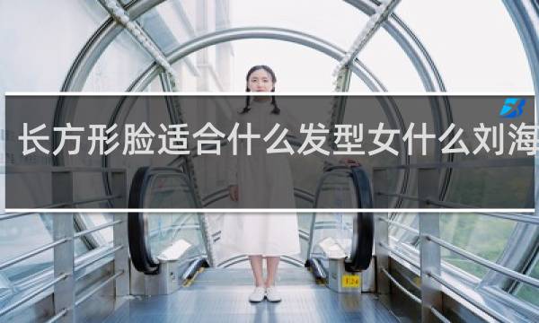 长方形脸适合什么发型女什么刘海好看