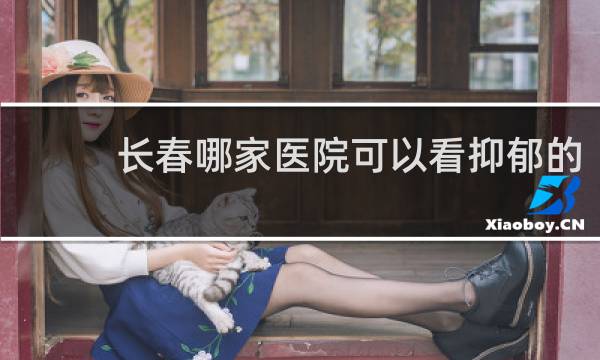 长春哪家医院可以看抑郁的
