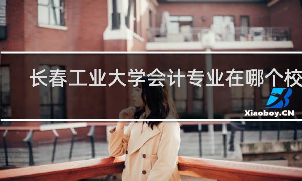 长春工业大学会计专业在哪个校区