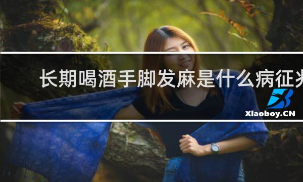 长期喝酒手脚发麻是什么病征兆