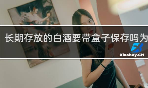 长期存放的白酒要带盒子保存吗为什么