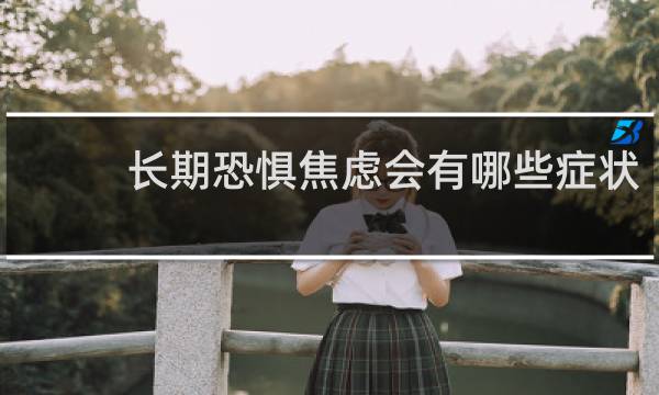 长期恐惧焦虑会有哪些症状