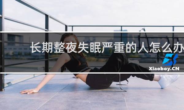 长期整夜失眠严重的人怎么办