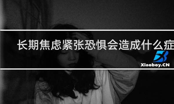 长期焦虑紧张恐惧会造成什么症状