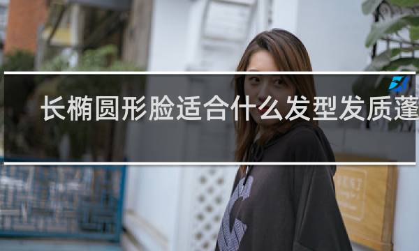 长椭圆形脸适合什么发型发质蓬松