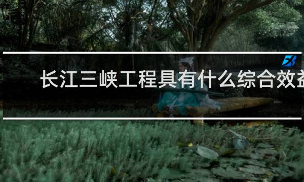 长江三峡工程具有什么综合效益