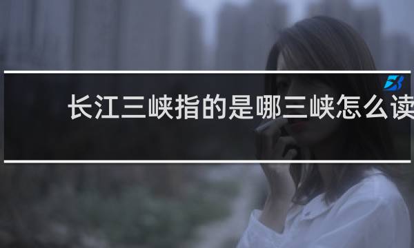 长江三峡指的是哪三峡怎么读