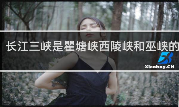 长江三峡是瞿塘峡西陵峡和巫峡的总称