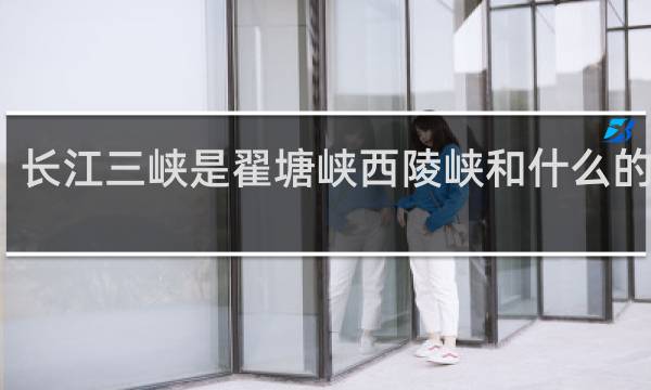 长江三峡是翟塘峡西陵峡和什么的总称