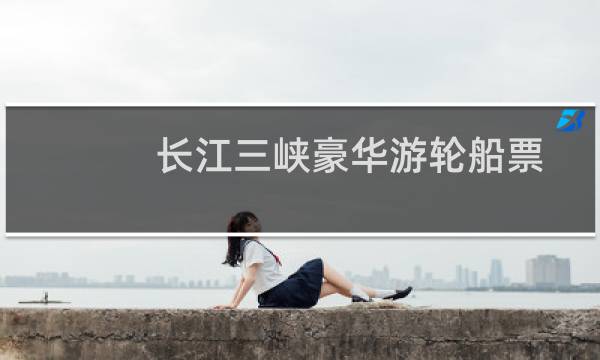 长江三峡豪华游轮船票
