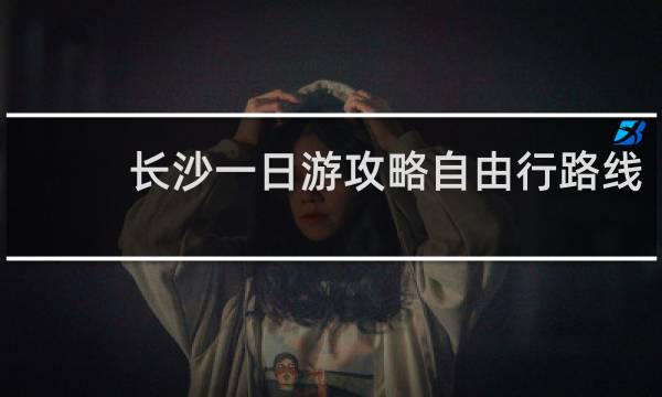 长沙一日游攻略自由行路线
