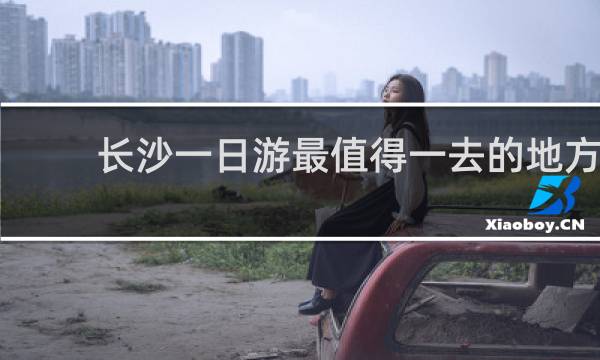 长沙一日游最值得一去的地方