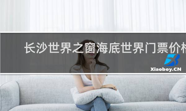 长沙世界之窗海底世界门票价格