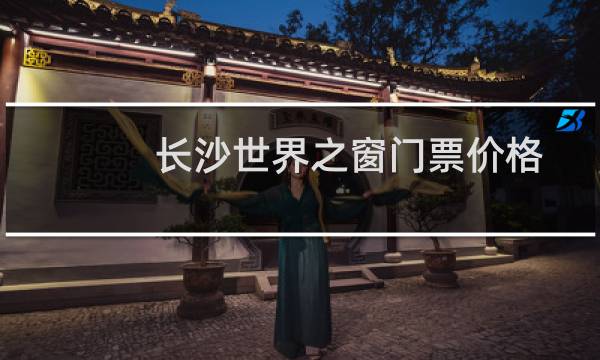 长沙世界之窗门票价格