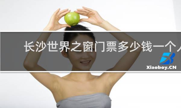長(zhǎng)沙世界之窗門(mén)票多少錢(qián)一個(gè)人